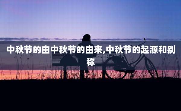 中秋节的由中秋节的由来,中秋节的起源和别称