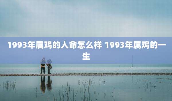 1993年属鸡的人命怎么样 1993年属鸡的一生