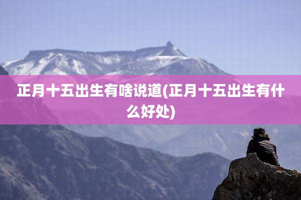 正月十五出生有啥说道(正月十五出生有什么好处)