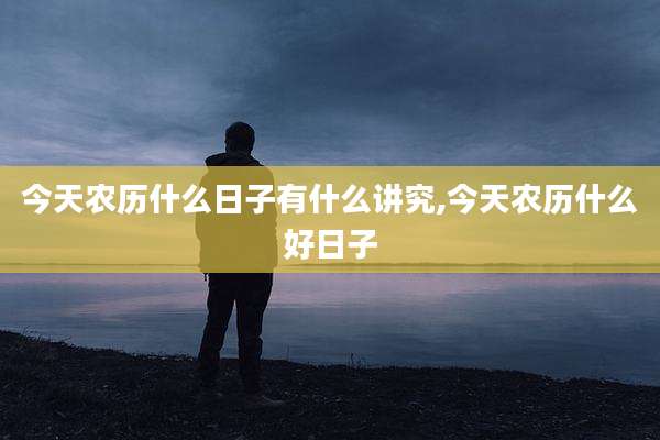 今天农历什么日子有什么讲究,今天农历什么好日子