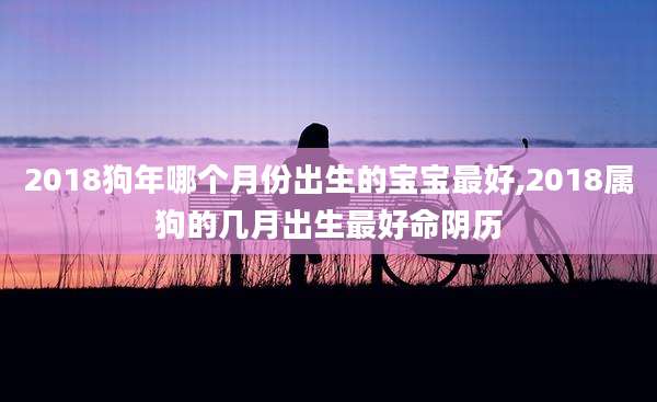 2018狗年哪个月份出生的宝宝最好,2018属狗的几月出生最好命阴历
