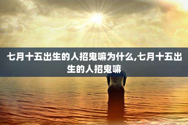 七月十五出生的人招鬼嘛为什么,七月十五出生的人招鬼嘛