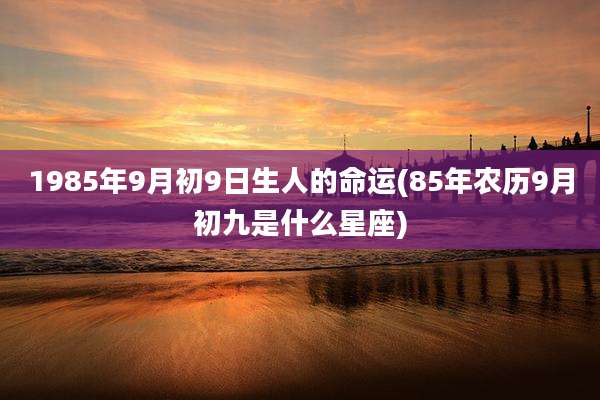 1985年9月初9日生人的命运(85年农历9月初九是什么星座)