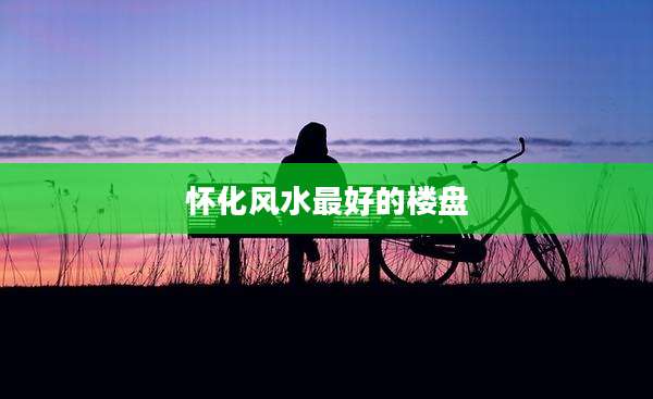 怀化风水最好的楼盘