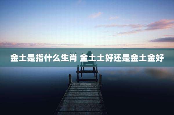 金土是指什么生肖 金土土好还是金土金好