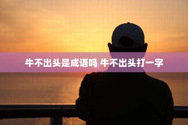 牛不出头是成语吗 牛不出头打一字