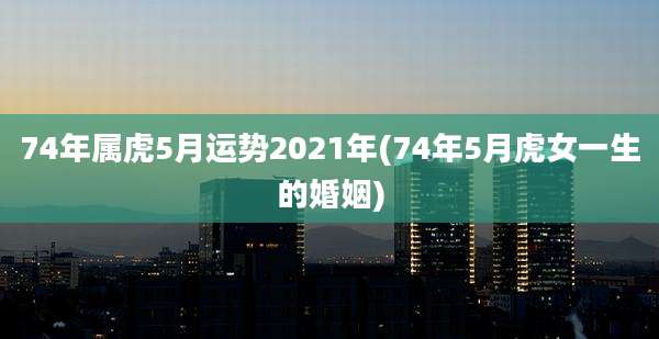 74年属虎5月运势2021年(74年5月虎女一生的婚姻)