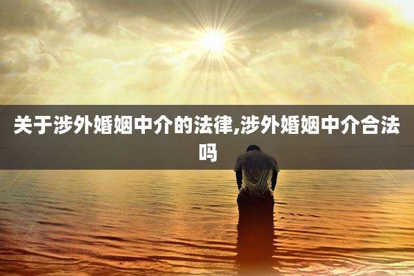 关于涉外婚姻中介的法律,涉外婚姻中介合法吗