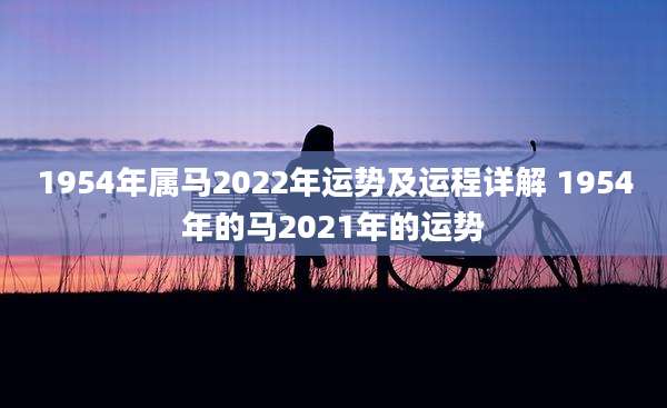 1954年属马2022年运势及运程详解 1954年的马2021年的运势