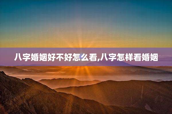 八字婚姻好不好怎么看,八字怎样看婚姻