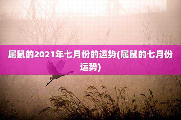 属鼠的2021年七月份的运势(属鼠的七月份运势)