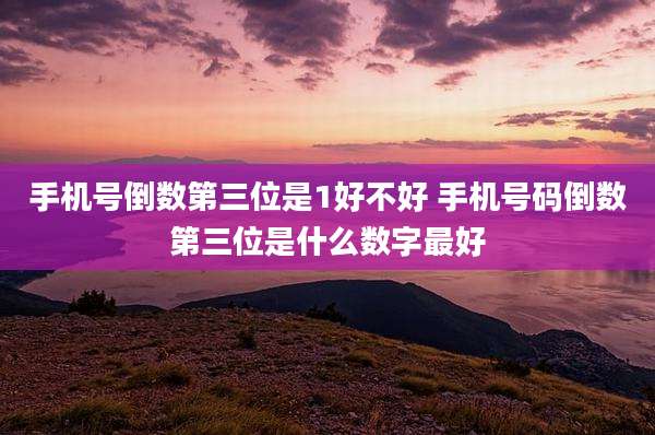 手机号倒数第三位是1好不好 手机号码倒数第三位是什么数字最好