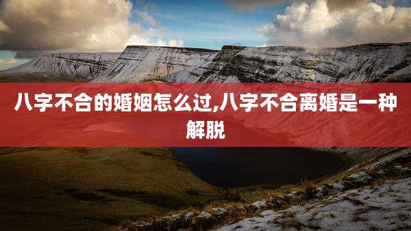 八字不合的婚姻怎么过,八字不合离婚是一种解脱