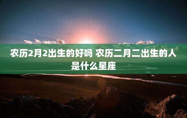 农历2月2出生的好吗 农历二月二出生的人是什么星座