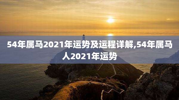 54年属马2021年运势及运程详解,54年属马人2021年运势