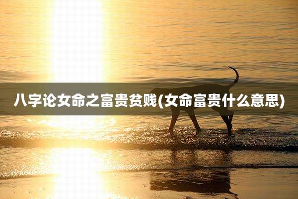 八字论女命之富贵贫贱(女命富贵什么意思)