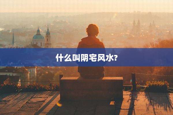 什么叫阴宅风水?