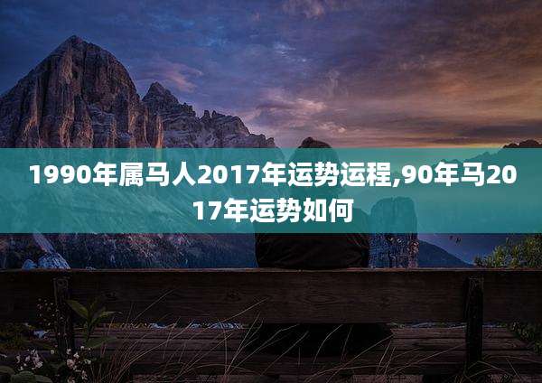 1990年属马人2017年运势运程,90年马2017年运势如何