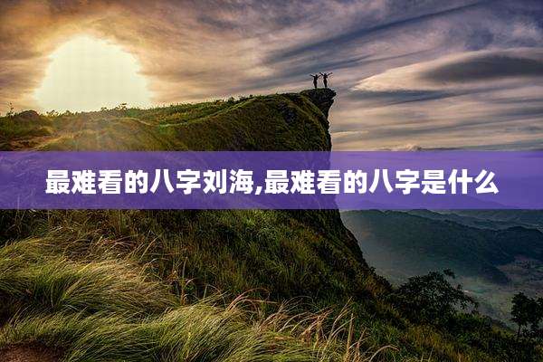 最难看的八字刘海,最难看的八字是什么