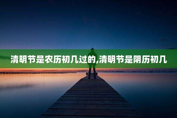 清明节是农历初几过的,清明节是阴历初几