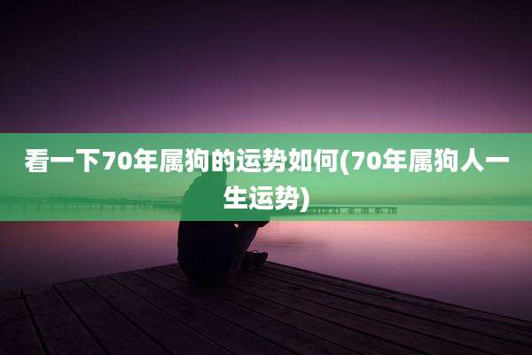 看一下70年属狗的运势如何(70年属狗人一生运势)