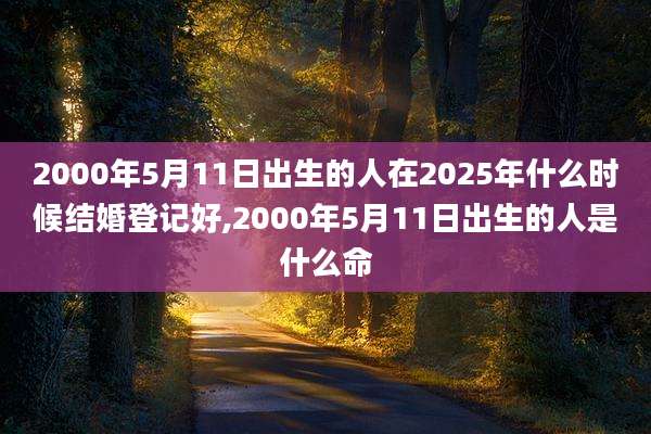 2000年5月11日出生的人在2025年什么时候结婚登记好,2000年5月11日出生的人是什么命