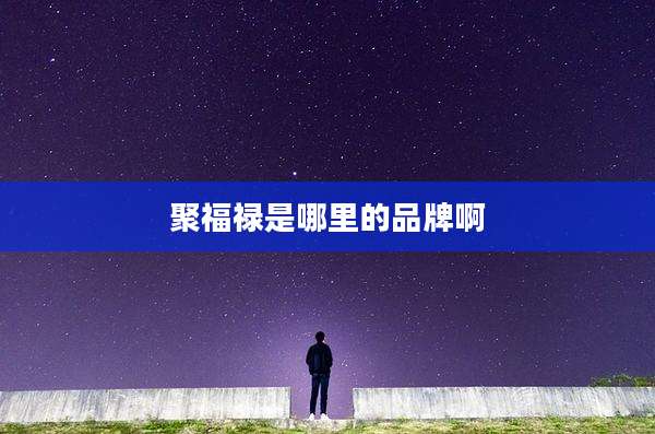 聚福禄是哪里的品牌啊
