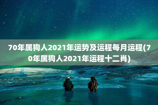 70年属狗人2021年运势及运程每月运程(70年属狗人2021年运程十二肖)