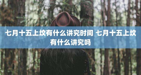 七月十五上坟有什么讲究时间 七月十五上坟有什么讲究吗
