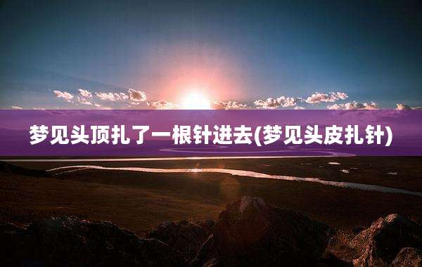 梦见头顶扎了一根针进去(梦见头皮扎针)