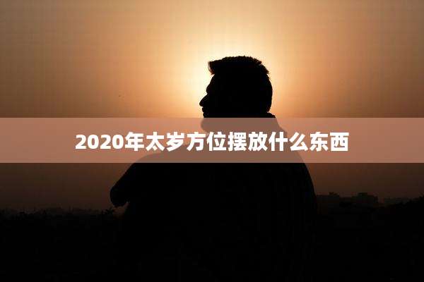 2020年太岁方位摆放什么东西
