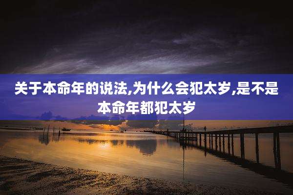 关于本命年的说法,为什么会犯太岁,是不是本命年都犯太岁