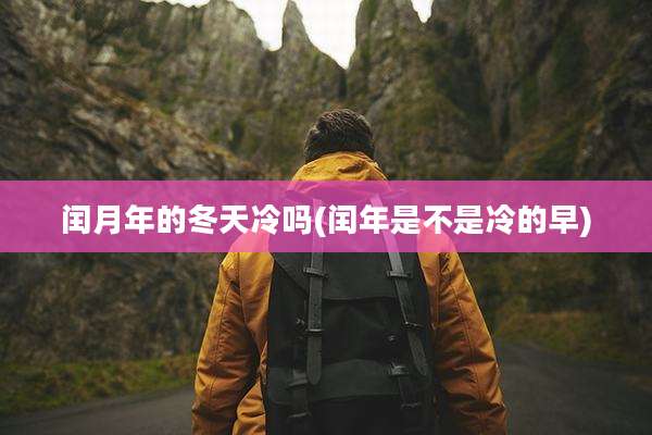 闰月年的冬天冷吗(闰年是不是冷的早)