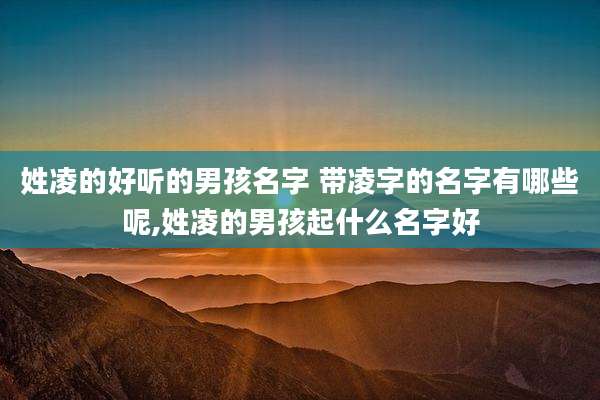 姓凌的好听的男孩名字 带凌字的名字有哪些呢,姓凌的男孩起什么名字好