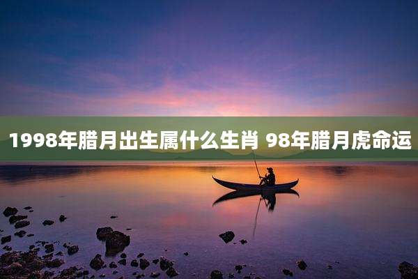 1998年腊月出生属什么生肖 98年腊月虎命运