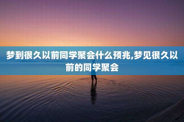 梦到很久以前同学聚会什么预兆,梦见很久以前的同学聚会