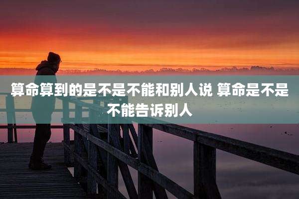 算命算到的是不是不能和别人说 算命是不是不能告诉别人