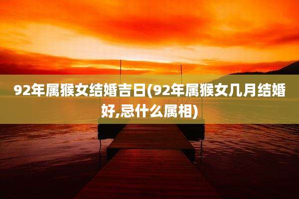 92年属猴女结婚吉日(92年属猴女几月结婚好,忌什么属相)