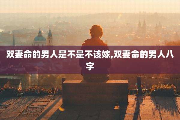 双妻命的男人是不是不该嫁,双妻命的男人八字
