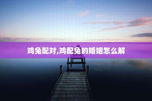 鸡兔配对,鸡配兔的婚姻怎么解