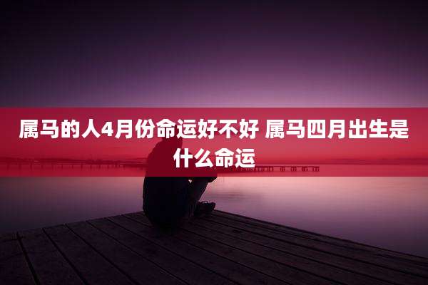 属马的人4月份命运好不好 属马四月出生是什么命运