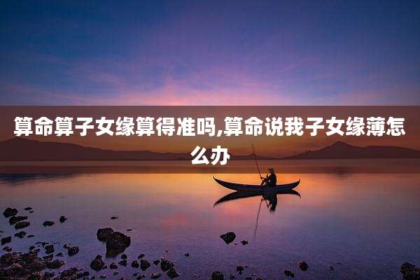 算命算子女缘算得准吗,算命说我子女缘薄怎么办