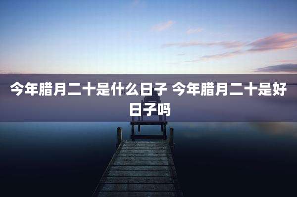 今年腊月二十是什么日子 今年腊月二十是好日子吗