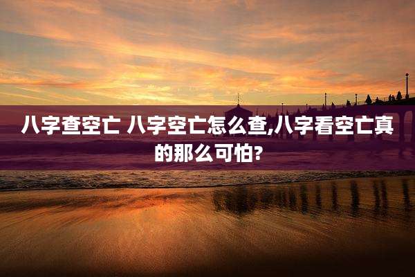 八字查空亡 八字空亡怎么查,八字看空亡真的那么可怕?