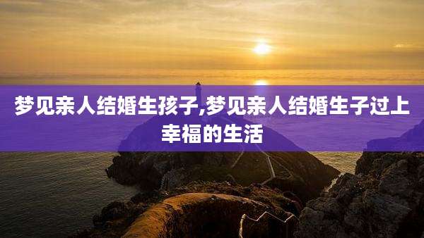 梦见亲人结婚生孩子,梦见亲人结婚生子过上幸福的生活