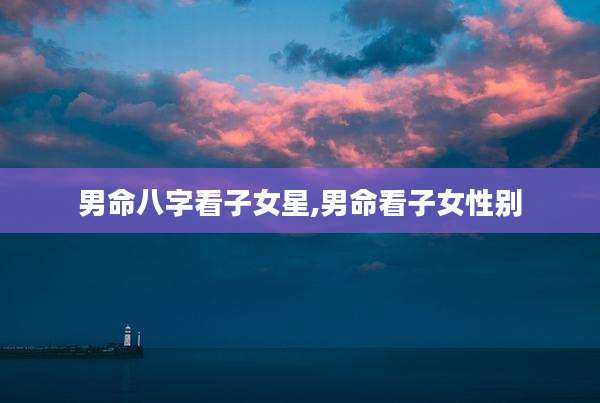 男命八字看子女星,男命看子女性别