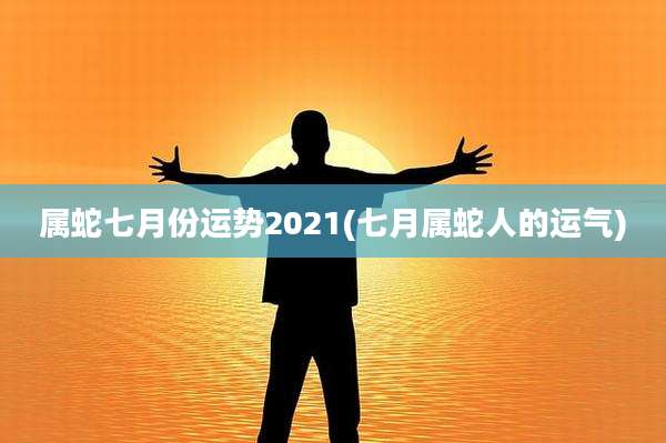 属蛇七月份运势2021(七月属蛇人的运气)
