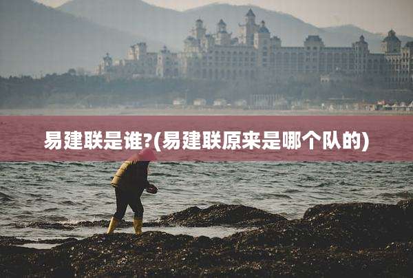 易建联是谁?(易建联原来是哪个队的)
