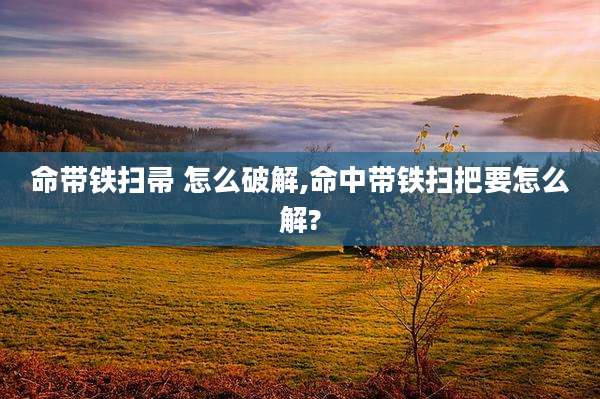 命带铁扫帚 怎么破解,命中带铁扫把要怎么解?