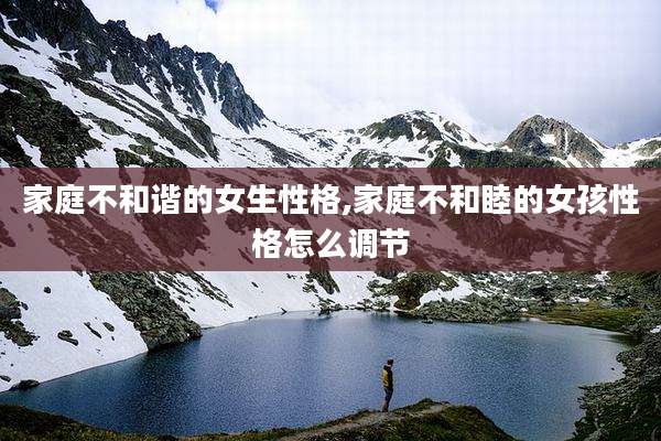 家庭不和谐的女生性格,家庭不和睦的女孩性格怎么调节